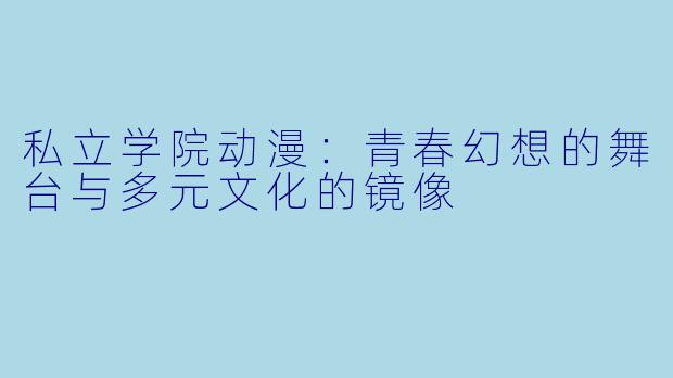 私立学院动漫：青春幻想的舞台与多元文化的镜像