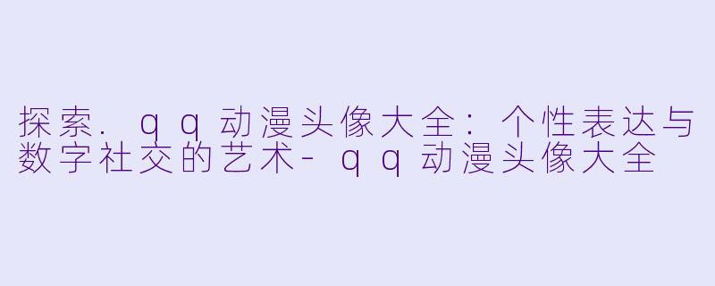 探索.qq动漫头像大全：个性表达与数字社交的艺术-qq动漫头像大全