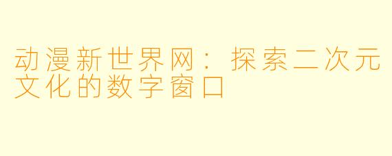 动漫新世界网：探索二次元文化的数字窗口