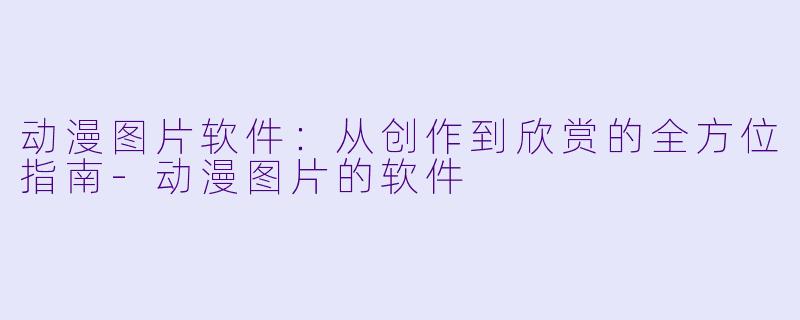 动漫图片软件：从创作到欣赏的全方位指南-动漫图片的软件