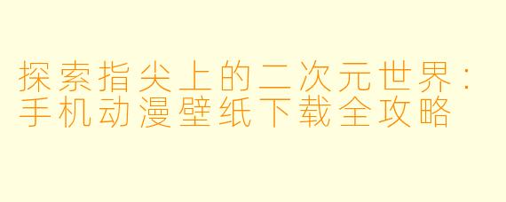 探索指尖上的二次元世界：手机动漫壁纸下载全攻略