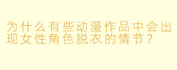 为什么有些动漫作品中会出现女性角色脱衣的情节？