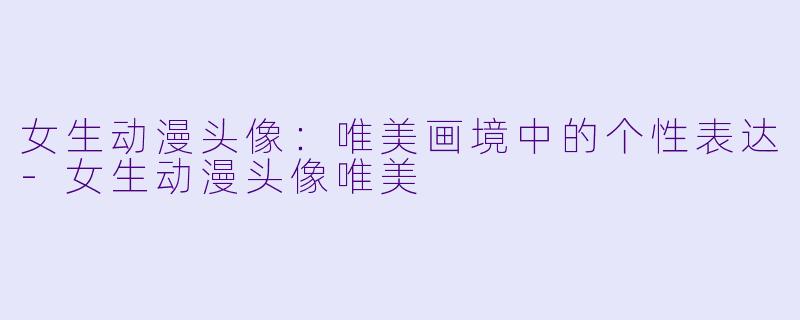 女生动漫头像：唯美画境中的个性表达