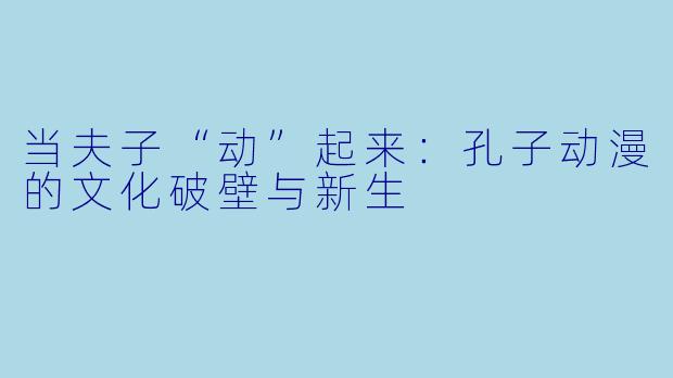 当夫子“动”起来:孔子动漫的文化破壁与新生