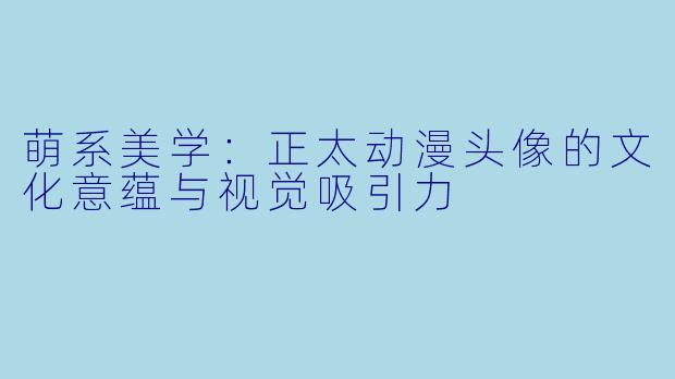 萌系美学:正太动漫头像的文化意蕴与视觉吸引力