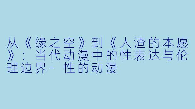 从《缘之空》到《人渣的本愿》：当代动漫中的性表达与伦理边界-性的动漫