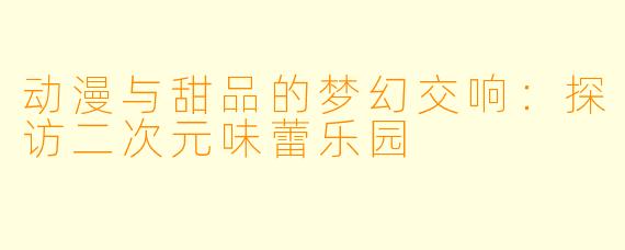 动漫与甜品的梦幻交响:探访二次元味蕾乐园