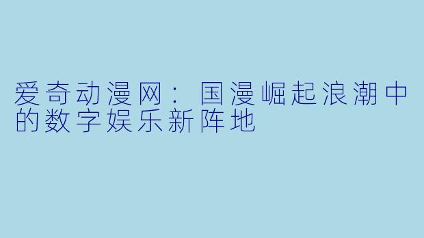 爱奇动漫网：国漫崛起浪潮中的数字娱乐新阵地