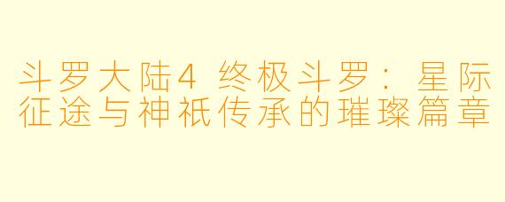 斗罗大陆4终极斗罗：星际征途与神祇传承的璀璨篇章