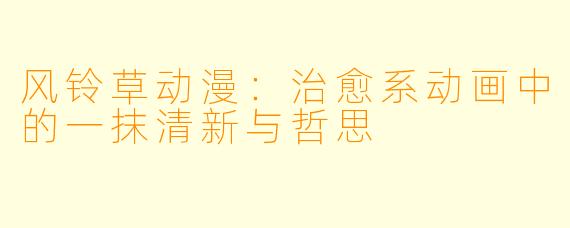 风铃草动漫：治愈系动画中的一抹清新与哲思