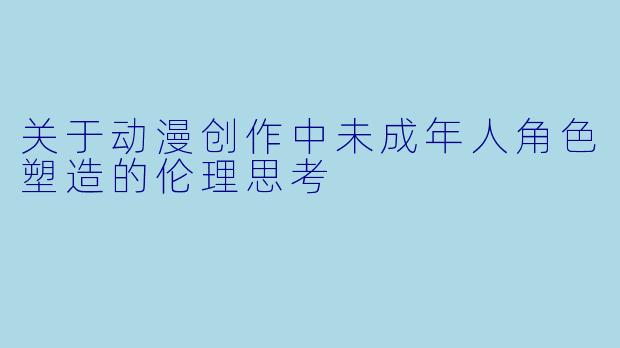 关于动漫创作中未成年人角色塑造的伦理思考