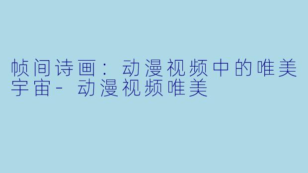 帧间诗画：动漫视频中的唯美宇宙-动漫视频唯美