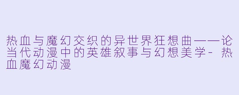 热血与魔幻交织的异世界狂想曲——论当代动漫中的英雄叙事与幻想美学-热血魔幻动漫