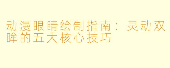 动漫眼睛绘制指南：灵动双眸的五大核心技巧