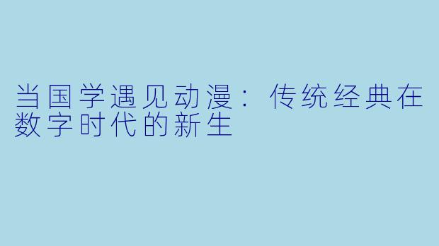 当国学遇见动漫：传统经典在数字时代的新生