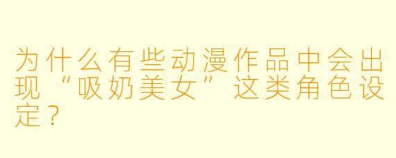 为什么有些动漫作品中会出现“吸奶美女”这类角色设定？