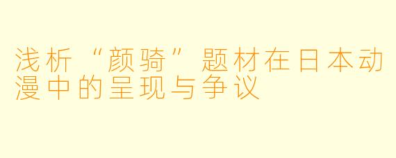 浅析“颜骑”题材在日本动漫中的呈现与争议