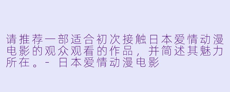 请推荐一部适合初次接触日本爱情动漫电影的观众观看的作品，并简述其魅力所在。-日本爱情动漫电影