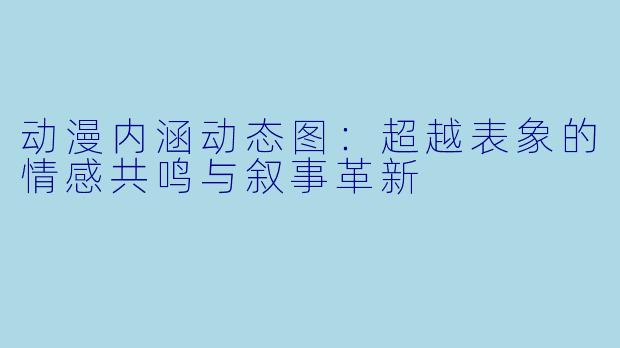 动漫内涵动态图：超越表象的情感共鸣与叙事革新