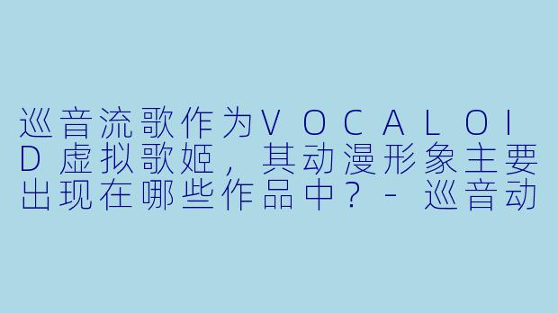 巡音流歌作为VOCALOID虚拟歌姬，其动漫形象主要出现在哪些作品中？-巡音动漫