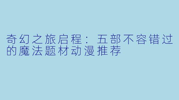 奇幻之旅启程：五部不容错过的魔法题材动漫推荐