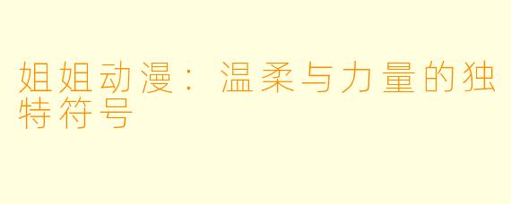姐姐动漫：温柔与力量的独特符号