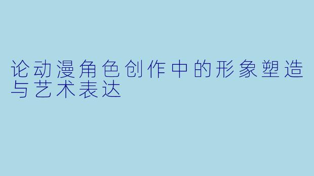 论动漫角色创作中的形象塑造与艺术表达