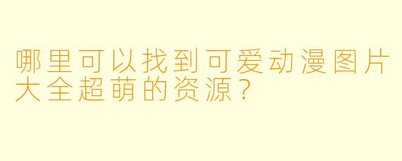 哪里可以找到可爱动漫图片大全超萌的资源？