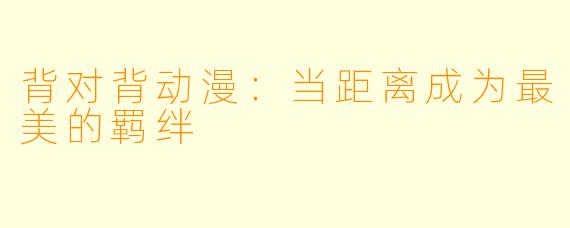 背对背动漫：当距离成为最美的羁绊