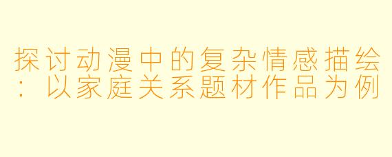 探讨动漫中的复杂情感描绘:以家庭关系题材作品为例