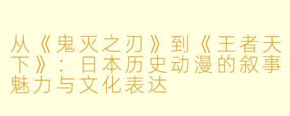 从《鬼灭之刃》到《王者天下》：日本历史动漫的叙事魅力与文化表达