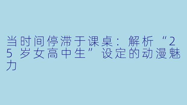 当时间停滞于课桌：解析“25岁女高中生”设定的动漫魅力