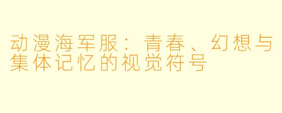 动漫海军服：青春、幻想与集体记忆的视觉符号