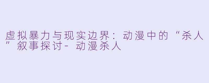 虚拟暴力与现实边界:动漫中的“杀人”叙事探讨-动漫杀人