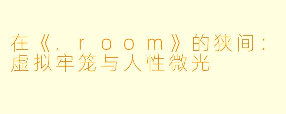在《.room》的狭间：虚拟牢笼与人性微光