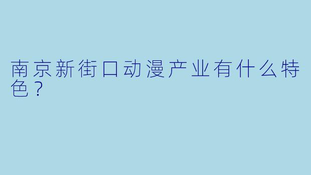 南京新街口动漫产业有什么特色？