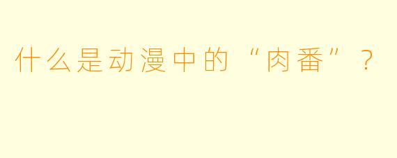 什么是动漫中的“肉番”？