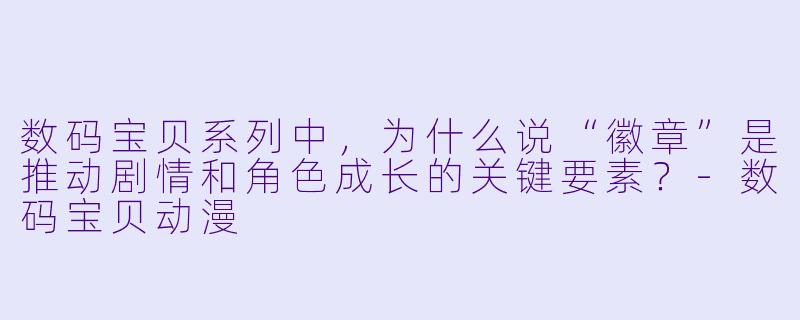 数码宝贝系列中，为什么说“徽章”是推动剧情和角色成长的关键要素？-数码宝贝动漫