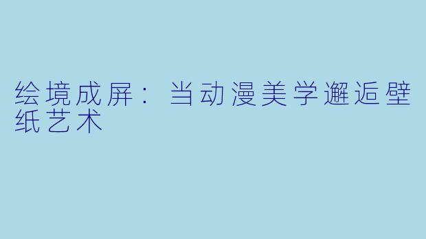 绘境成屏：当动漫美学邂逅壁纸艺术