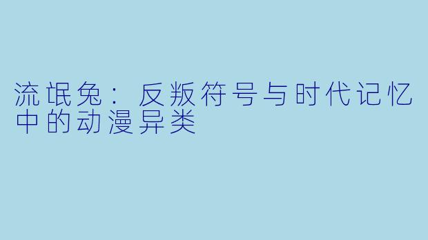 流氓兔：反叛符号与时代记忆中的动漫异类