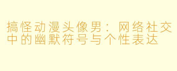 搞怪动漫头像男:网络社交中的幽默符号与个性表达