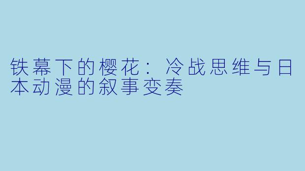 铁幕下的樱花：冷战思维与日本动漫的叙事变奏