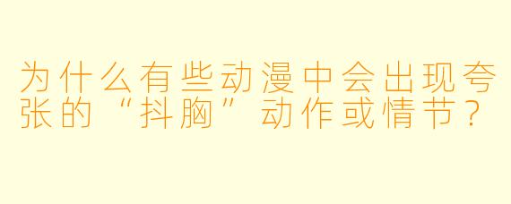 为什么有些动漫中会出现夸张的“抖胸”动作或情节？