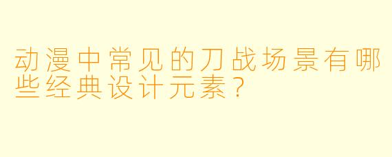 动漫中常见的刀战场景有哪些经典设计元素？