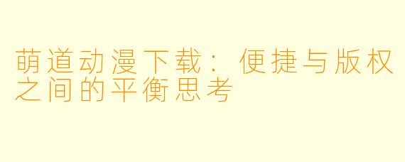 萌道动漫下载:便捷与版权之间的平衡思考