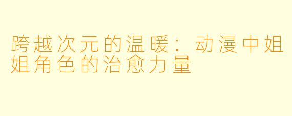 跨越次元的温暖:动漫中姐姐角色的治愈力量