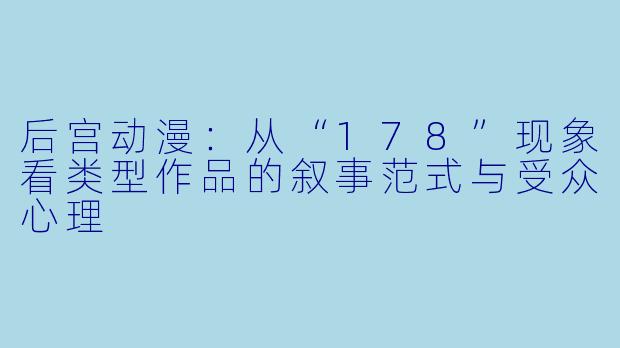 后宫动漫：从“178”现象看类型作品的叙事范式与受众心理