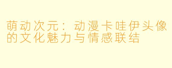 萌动次元：动漫卡哇伊头像的文化魅力与情感联结