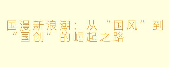 国漫新浪潮：从“国风”到“国创”的崛起之路