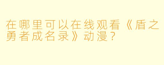 在哪里可以在线观看《盾之勇者成名录》动漫？